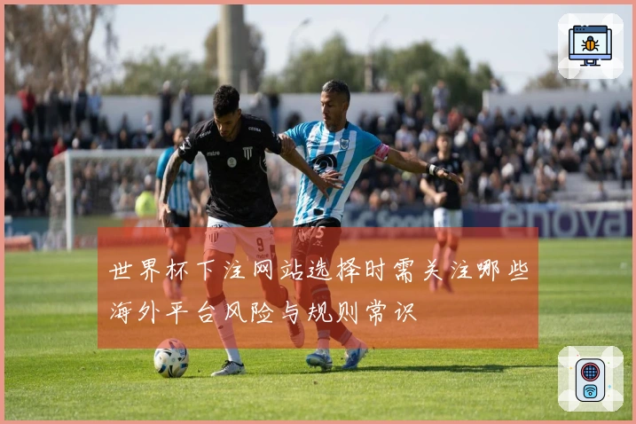 世界杯下注网站选择时需关注哪些海外平台风险与规则常识