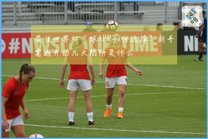 最佳世界杯买球APP如何选择？新手需避开的几大陷阱是什么
