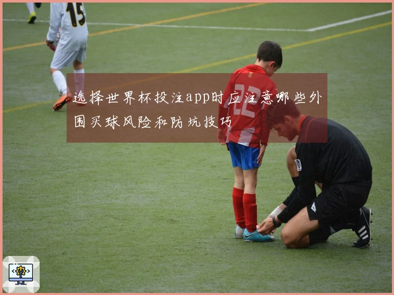 选择世界杯投注app时应注意哪些外围买球风险和防坑技巧