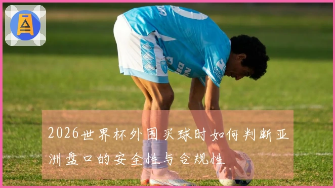 2026世界杯外围买球时如何判断亚洲盘口的安全性与合规性